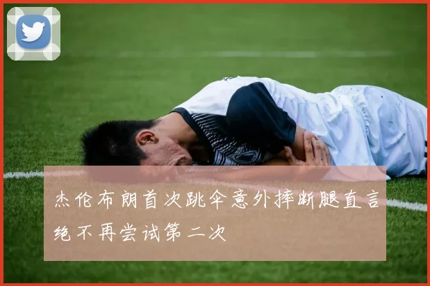 杰伦布朗首次跳伞意外摔断腿直言绝不再尝试第二次