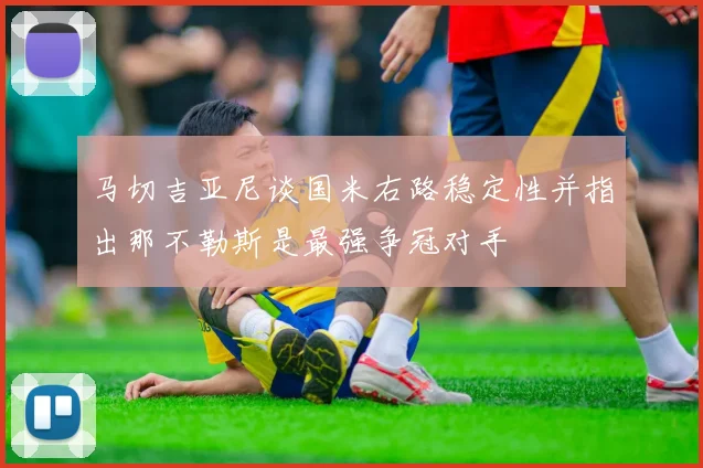 马切吉亚尼谈国米右路稳定性并指出那不勒斯是最强争冠对手