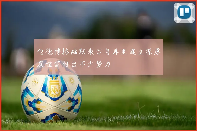 伦德博格幽默表示与库里建立深厚友谊需付出不少努力