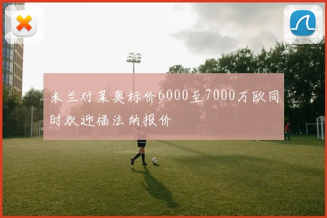 米兰对莱奥标价6000至7000万欧同时欢迎福法纳报价