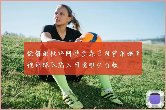 徐静雨批评阿特金森盲目重用施罗德让球队陷入困境难以自救