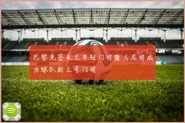巴黎免签米兰年轻门将隆戈尼将成为球队新三号门将