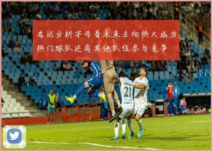 名记分析字母哥未来去向热火成为热门球队还有其他队伍参与竞争