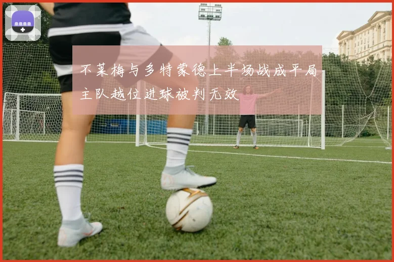 不莱梅与多特蒙德上半场战成平局主队越位进球被判无效