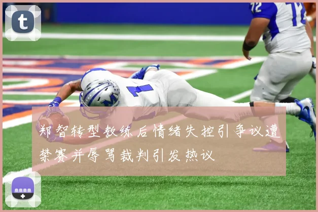 郑智转型教练后情绪失控引争议遭禁赛并辱骂裁判引发热议