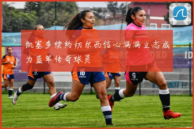 凯塞多续约切尔西信心满满立志成为蓝军传奇球员