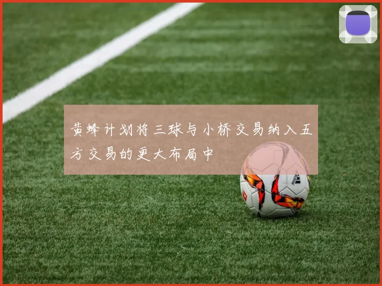 黄蜂计划将三球与小桥交易纳入五方交易的更大布局中