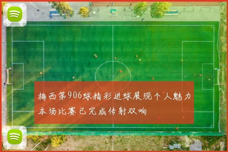 梅西第906球精彩进球展现个人魅力本场比赛已完成传射双响