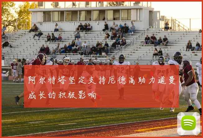 阿尔特塔坚定支持厄德高助力道曼成长的积极影响