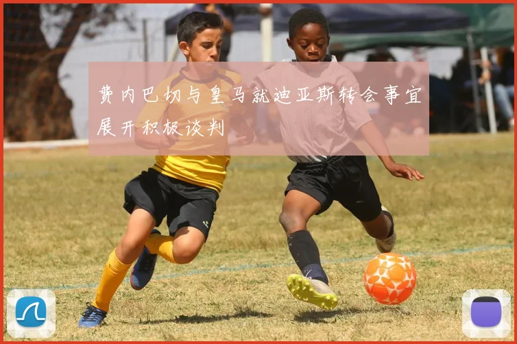 费内巴切与皇马就迪亚斯转会事宜展开积极谈判