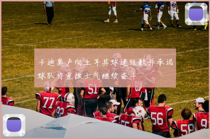 卡迪奥卢向土耳其球迷致歉并承诺球队将重振士气继续奋斗