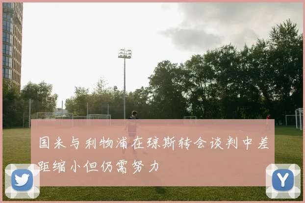 国米与利物浦在琼斯转会谈判中差距缩小但仍需努力