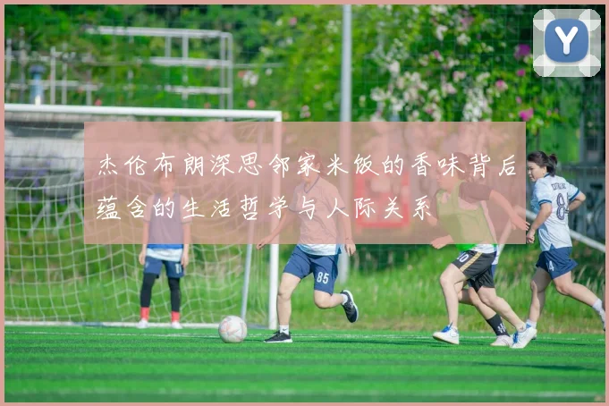 杰伦布朗深思邻家米饭的香味背后蕴含的生活哲学与人际关系